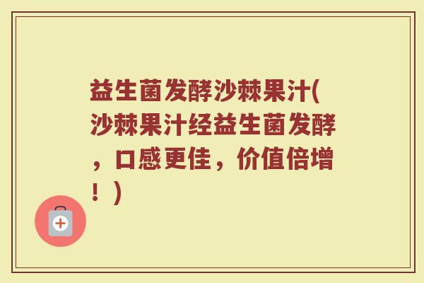 益生菌发酵沙棘果汁(沙棘果汁经益生菌发酵，口感更佳，价值倍增！)