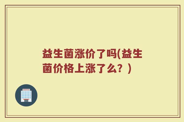 益生菌涨价了吗(益生菌价格上涨了么？)