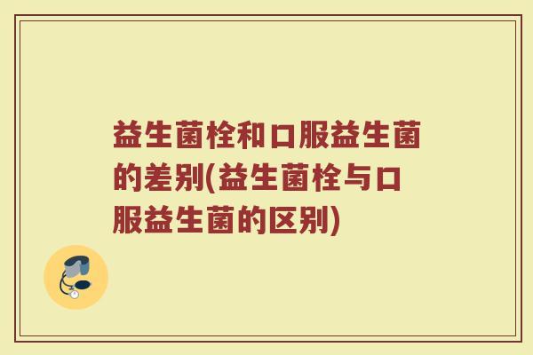 益生菌栓和口服益生菌的差别(益生菌栓与口服益生菌的区别)