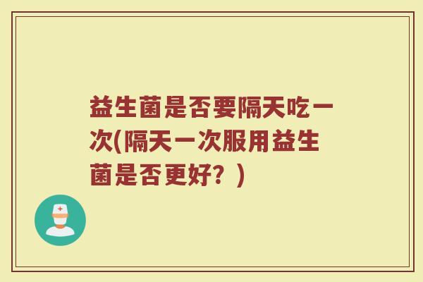益生菌是否要隔天吃一次(隔天一次服用益生菌是否更好？)