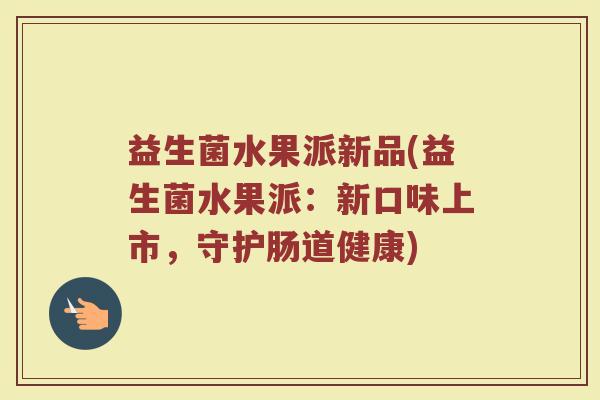 益生菌水果派新品(益生菌水果派：新口味上市，守护肠道健康)