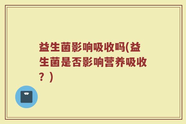 益生菌影响吸收吗(益生菌是否影响营养吸收？)