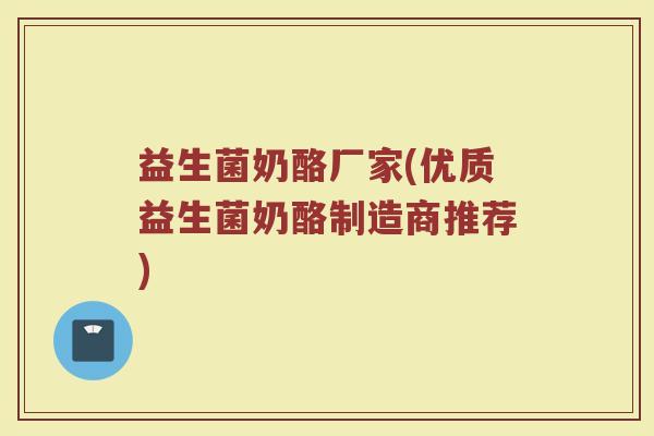 益生菌奶酪厂家(优质益生菌奶酪制造商推荐)