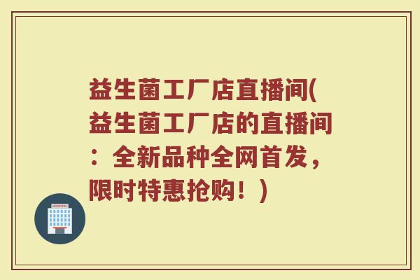 益生菌工厂店直播间(益生菌工厂店的直播间：全新品种全网首发，限时特惠抢购！)