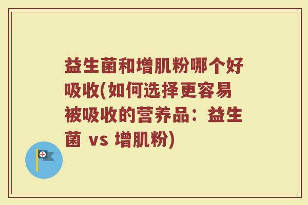 益生菌和增肌粉哪个好吸收(如何选择更容易被吸收的营养品:益生菌 vs 增肌粉) 益生菌和增肌粉哪个好吸收(如何选择更容易被吸收的营养品:益生菌 vs 增肌粉)