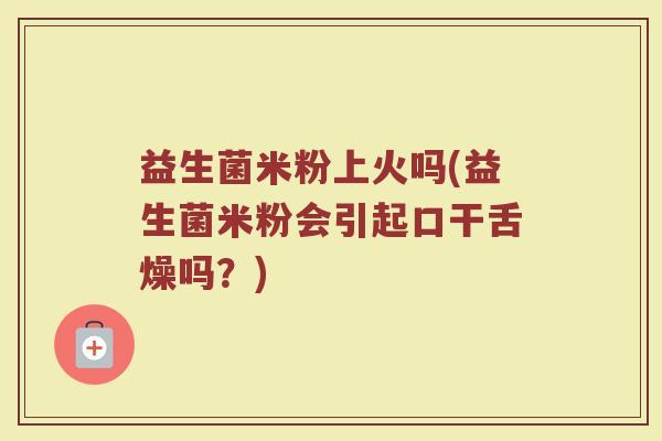 益生菌米粉上火吗(益生菌米粉会引起口干舌燥吗？)