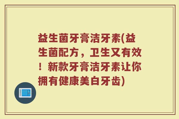 益生菌牙膏洁牙素(益生菌配方，卫生又有效！新款牙膏洁牙素让你拥有健康美白牙齿)