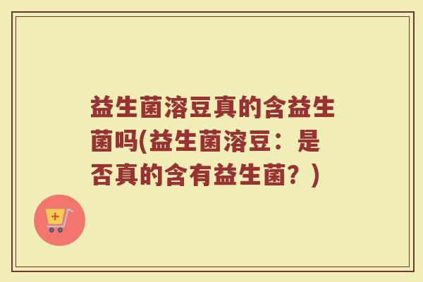 益生菌溶豆真的含益生菌吗(益生菌溶豆：是否真的含有益生菌？)