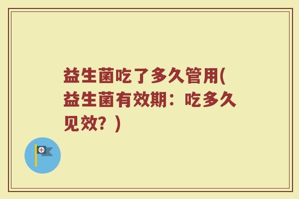 益生菌吃了多久管用(益生菌有效期:吃多久见效?) 益生菌吃了多久管用(益生菌有效期:吃多久见效?)