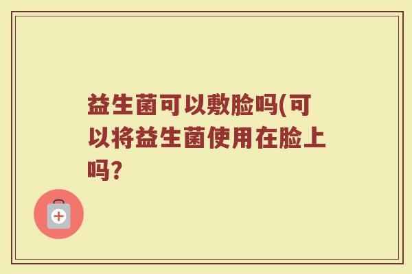 益生菌可以敷脸吗(可以将益生菌使用在脸上吗？