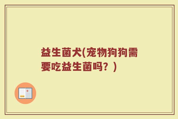 益生菌犬(宠物狗狗需要吃益生菌吗？)