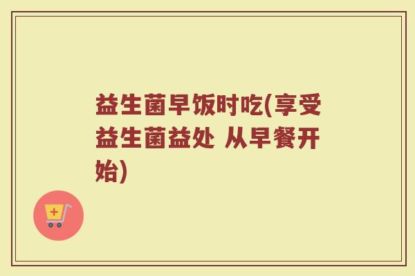 益生菌早饭时吃(享受益生菌益处 从早餐开始)