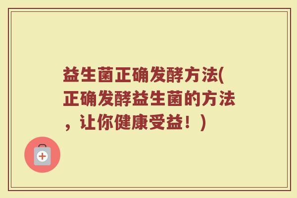 益生菌正确发酵方法(正确发酵益生菌的方法，让你健康受益！)