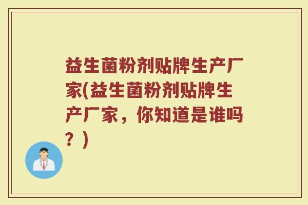 益生菌粉剂贴牌生产厂家(益生菌粉剂贴牌生产厂家，你知道是谁吗？)