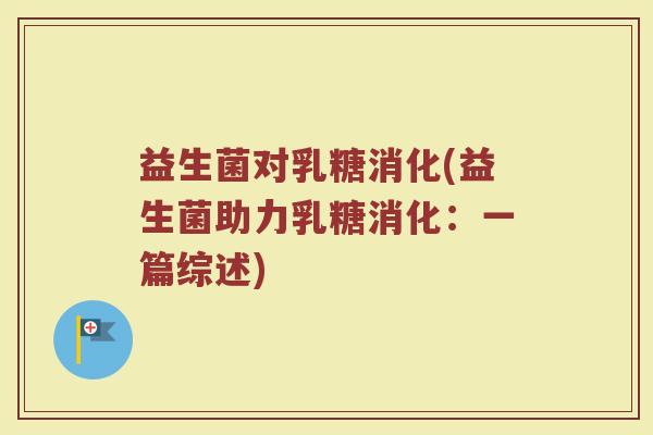 益生菌对乳糖消化(益生菌助力乳糖消化：一篇综述)