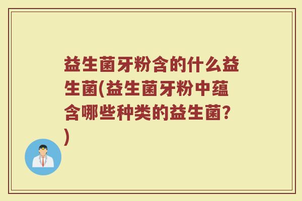 益生菌牙粉含的什么益生菌(益生菌牙粉中蕴含哪些种类的益生菌？)