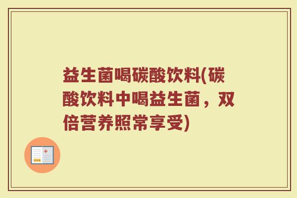 益生菌喝碳酸饮料(碳酸饮料中喝益生菌，双倍营养照常享受)