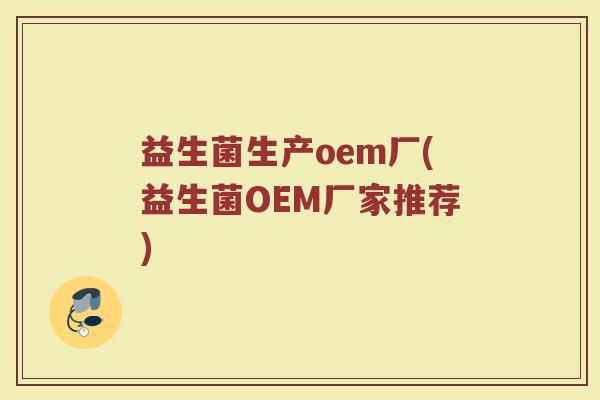 益生菌生产oem厂(益生菌OEM厂家推荐) 益生菌生产oem厂(益生菌OEM厂家推荐)