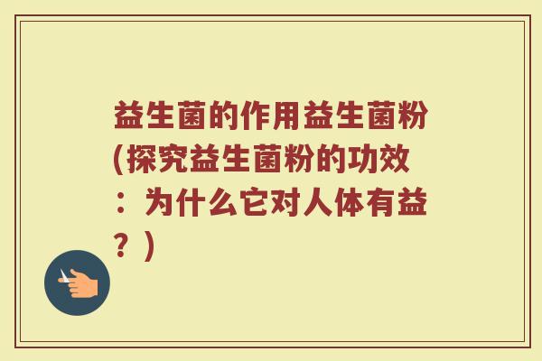 益生菌的作用益生菌粉(探究益生菌粉的功效：为什么它对人体有益？)