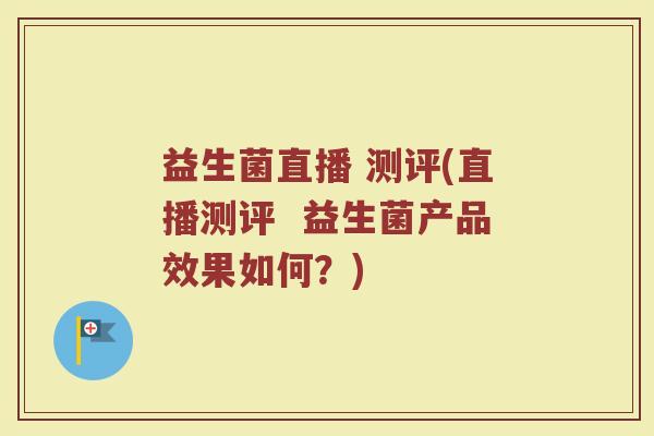 益生菌直播 测评(直播测评  益生菌产品效果如何？)
