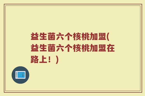 益生菌六个核桃加盟(益生菌六个核桃加盟在路上！)