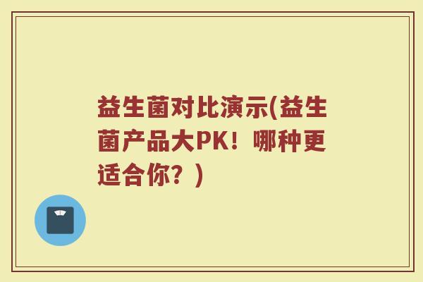 益生菌对比演示(益生菌产品大PK！哪种更适合你？)