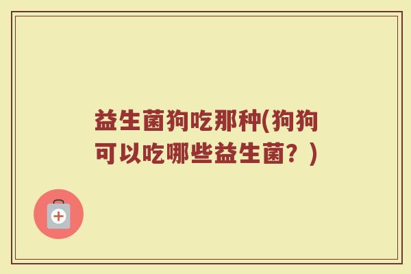 益生菌狗吃那种(狗狗可以吃哪些益生菌？)
