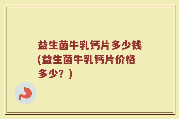 益生菌牛乳钙片多少钱(益生菌牛乳钙片价格多少？)