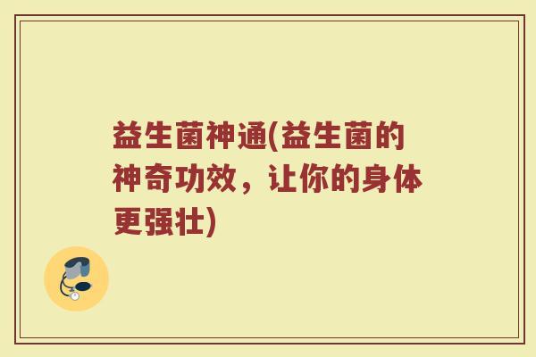 益生菌神通(益生菌的神奇功效,让你的身体更强壮) 益生菌神通(益生菌的神奇功效,让你的身体更强壮)