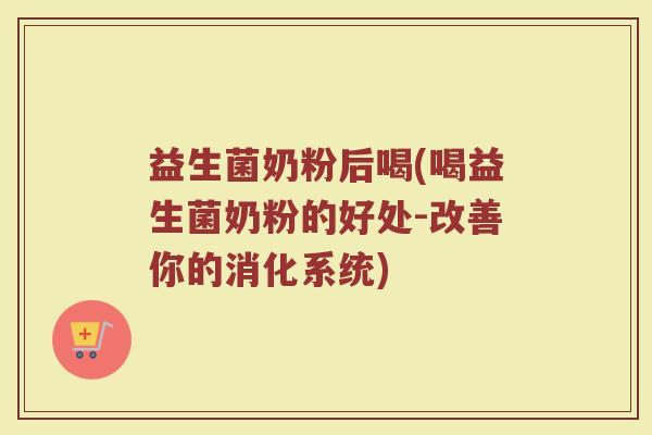 益生菌奶粉后喝(喝益生菌奶粉的好处-改善你的消化系统)