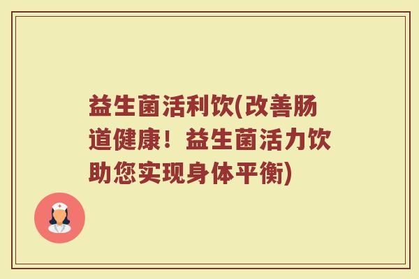 益生菌活利饮(改善肠道健康!益生菌活力饮助您实现身体平衡) 益生菌活利饮(改善肠道健康!益生菌活力饮助您实现身体平衡)