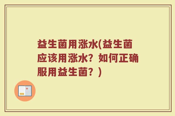益生菌用涨水(益生菌应该用涨水?如何正确服用益生菌?) 益生菌用涨水(益生菌应该用涨水?如何正确服用益生菌?)