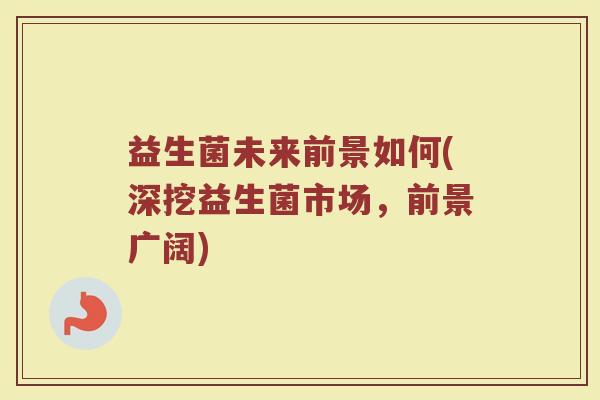 益生菌未来前景如何(深挖益生菌市场，前景广阔)