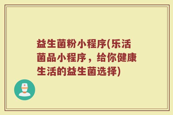 益生菌粉小程序(乐活菌品小程序，给你健康生活的益生菌选择)