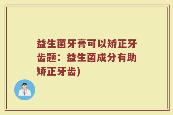 益生菌牙膏可以矫正牙齿题：益生菌成分有助矫正牙齿)
