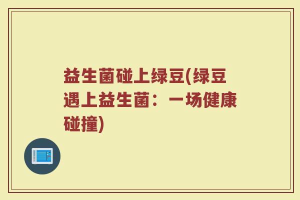 益生菌碰上绿豆(绿豆遇上益生菌：一场健康碰撞)