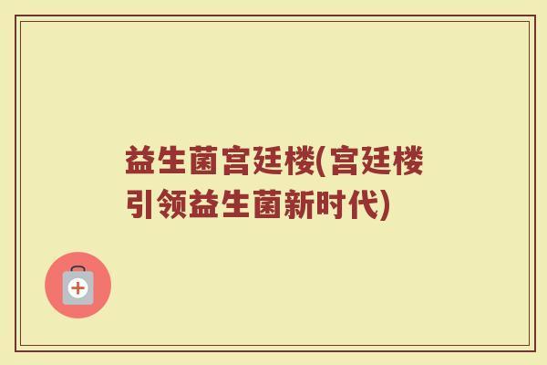 益生菌宫廷楼(宫廷楼引领益生菌新时代)