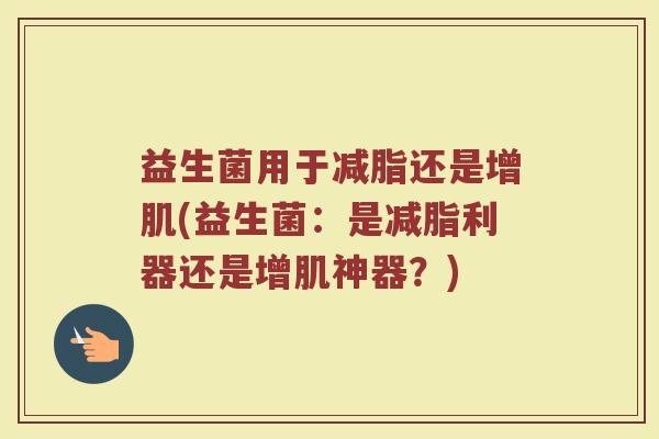 益生菌用于减脂还是增肌(益生菌：是减脂利器还是增肌神器？)