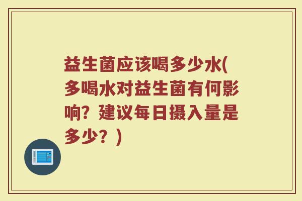 益生菌应该喝多少水(多喝水对益生菌有何影响?建议每日摄入量是多少?) 益生菌应该喝多少水(多喝水对益生菌有何影响?建议每日摄入量是多少?)