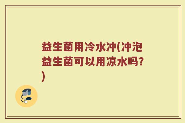 益生菌用冷水冲(冲泡益生菌可以用凉水吗？)