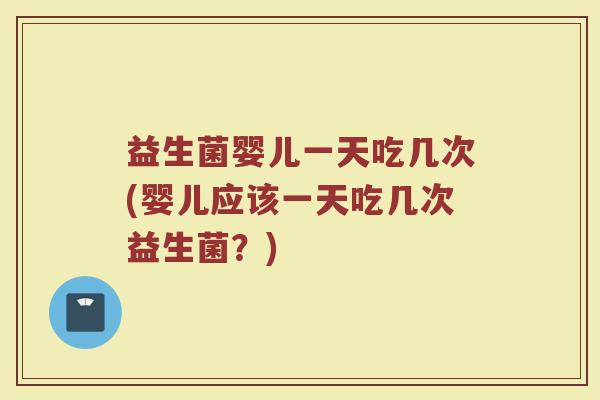 益生菌婴儿一天吃几次(婴儿应该一天吃几次益生菌？)