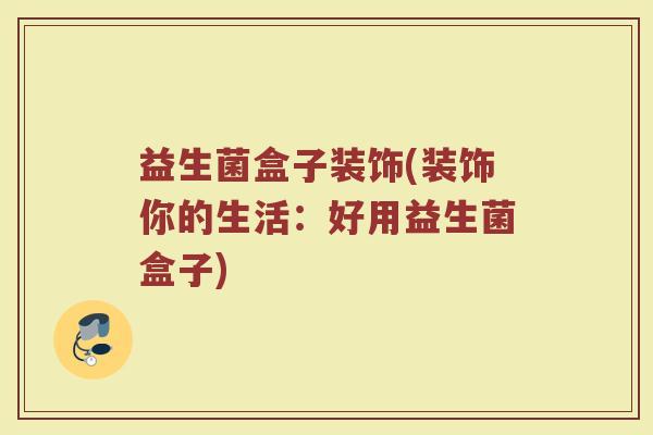 益生菌盒子装饰(装饰你的生活：好用益生菌盒子)