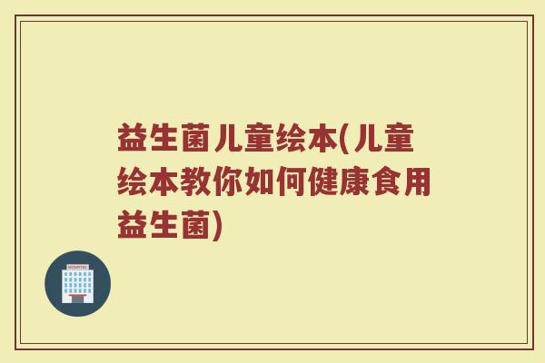 益生菌儿童绘本(儿童绘本教你如何健康食用益生菌)