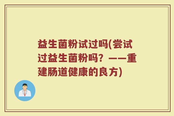 益生菌粉试过吗(尝试过益生菌粉吗？——重建肠道健康的良方)