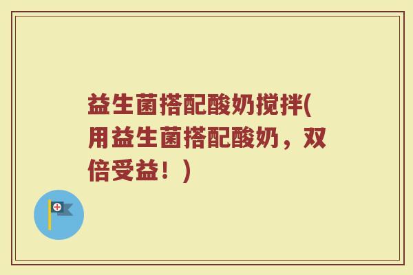 益生菌搭配酸奶搅拌(用益生菌搭配酸奶，双倍受益！)
