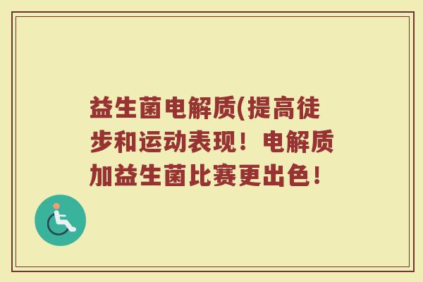 益生菌电解质(提高徒步和运动表现！电解质加益生菌比赛更出色！