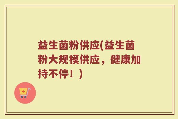 益生菌粉供应(益生菌粉大规模供应，健康加持不停！)