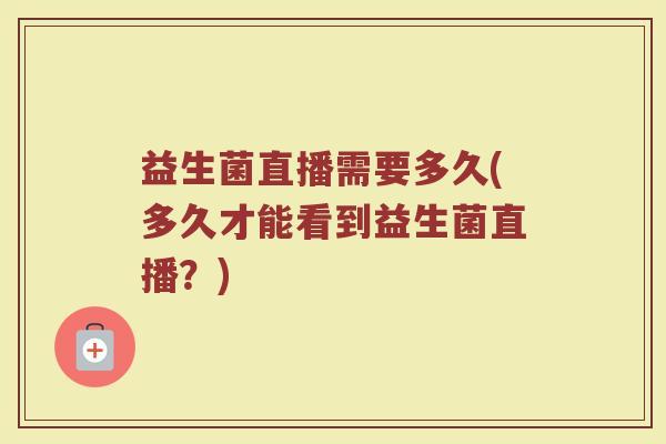 益生菌直播需要多久(多久才能看到益生菌直播？)