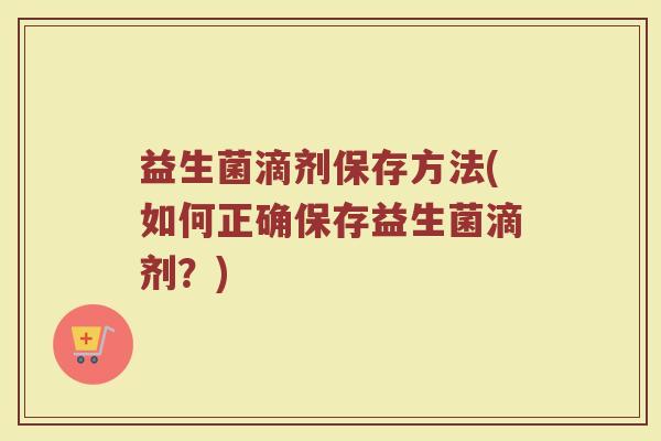 益生菌滴剂保存方法(如何正确保存益生菌滴剂？)
