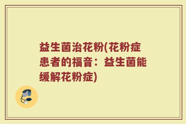 益生菌治花粉(花粉症患者的福音：益生菌能缓解花粉症)